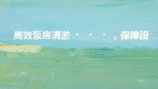 高效泵房清淤，保障設(shè)備穩(wěn)定運(yùn)行